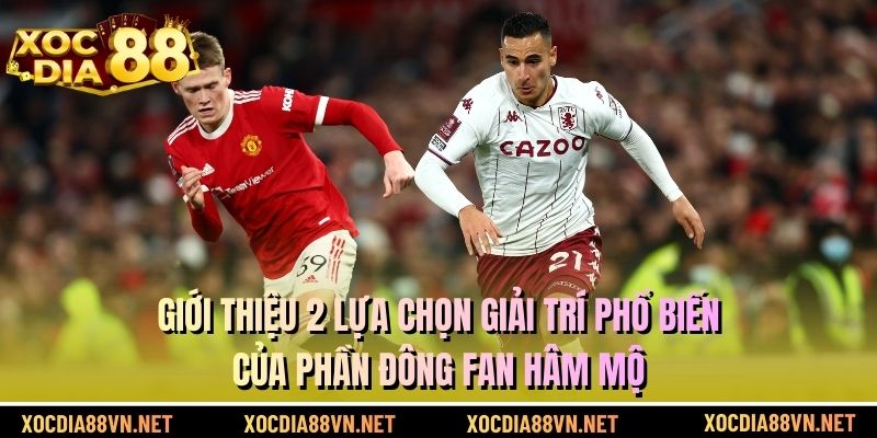 Giới thiệu 2 lựa chọn giải trí phổ biến của phần đông fan hâm mộ