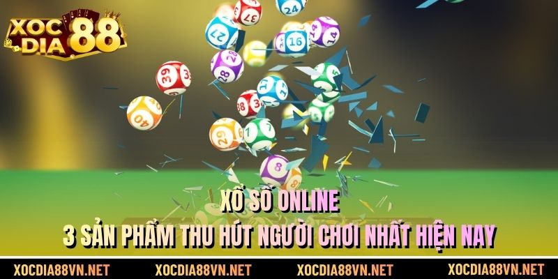 Xổ Số Online - 3 Sản Phẩm Thu Hút Người Chơi Nhất Hiện Nay